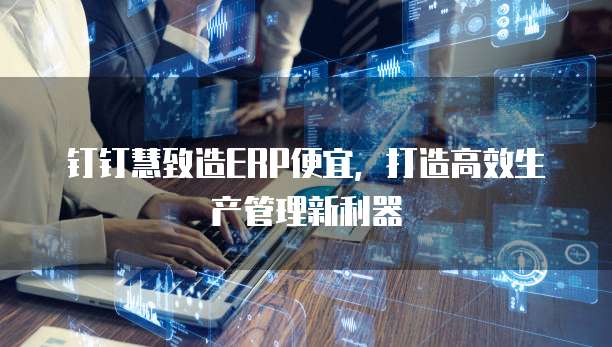 钉钉慧致造ERP便宜,打造高效生产管理新利器