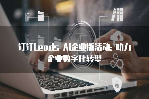 钉钉Leads AI企业版活动: 助力企业数字化转型