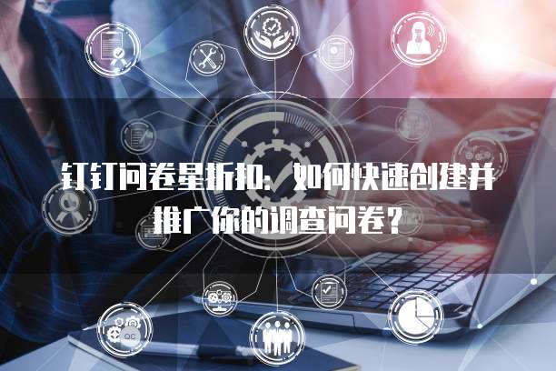 钉钉问卷星折扣：如何快速创建并推广你的调查问卷？