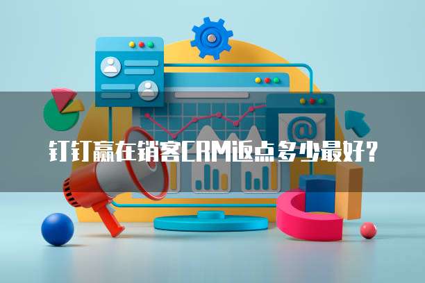 钉钉赢在销客CRM返点多少最好?