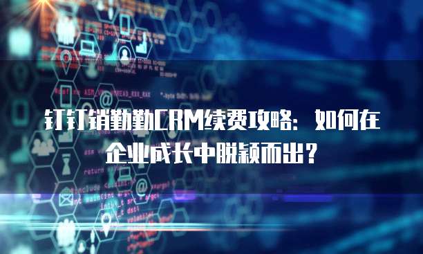 钉钉销勤勤CRM续费攻略：如何在企业成长中脱颖而出？