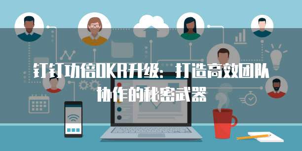 钉钉功倍OKR升级：打造高效团队协作的秘密武器