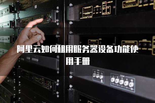 阿里云如何租用服务器设备功能使用手册