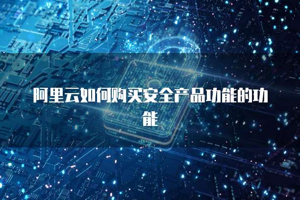 阿里云如何购买安全产品功能的功能