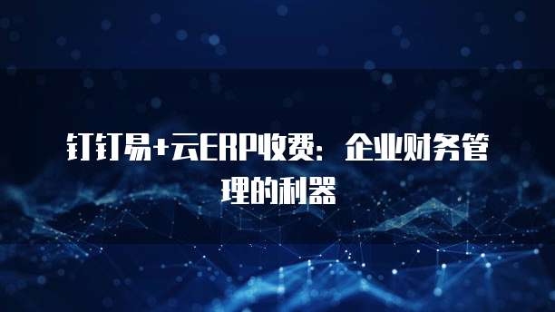 钉钉易+云ERP收费:企业财务管理的利器