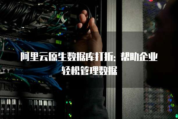 阿里云原生数据库打折: 帮助企业轻松管理数据