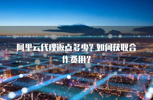 阿里云代理返点多少?如何获取合作费用?