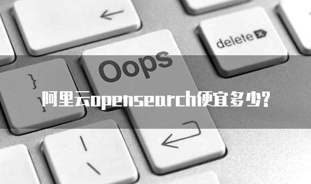 阿里云opensearch便宜多少?
