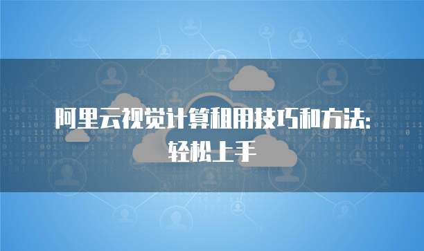 阿里云视觉计算租用技巧和方法：轻松上手