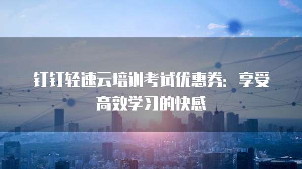 钉钉轻速云培训考试优惠券：享受高效学习的快感