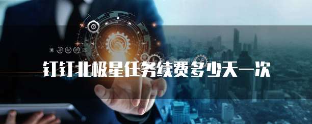 钉钉北极星任务续费多少天一次