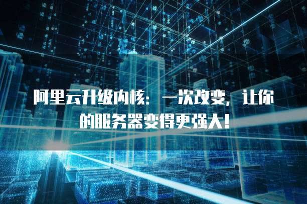 阿里云升级内核:一次改变,让你的服务器变得更强大!