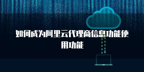 如何成为阿里云代理商信息功能使用功能