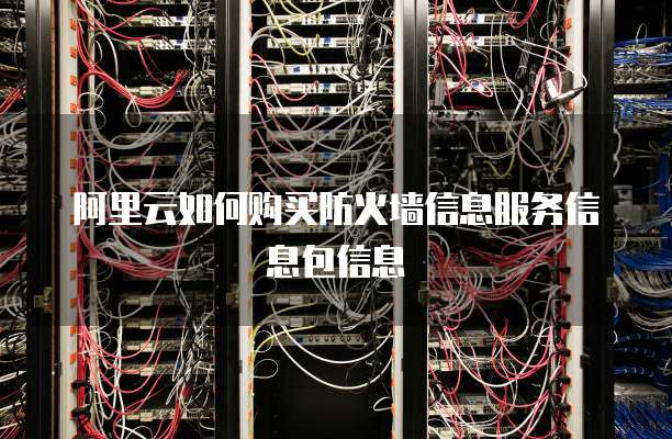 阿里云如何购买防火墙信息服务信息包信息