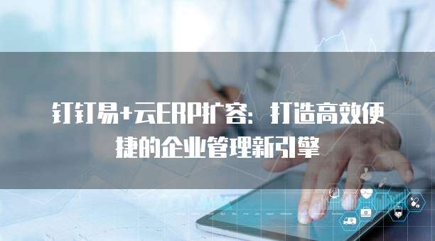 钉钉易+云ERP扩容:打造高效便捷的企业管理新引擎