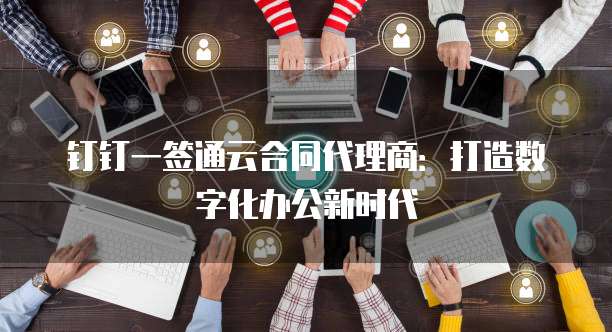 钉钉一签通云合同代理商:打造数字化办公新时代