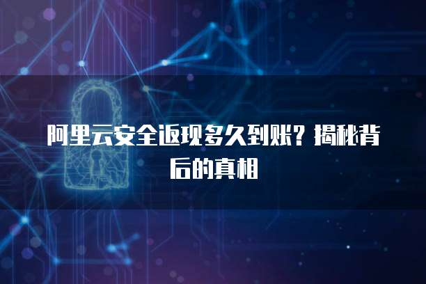 阿里云安全返现多久到账？揭秘背后的真相
