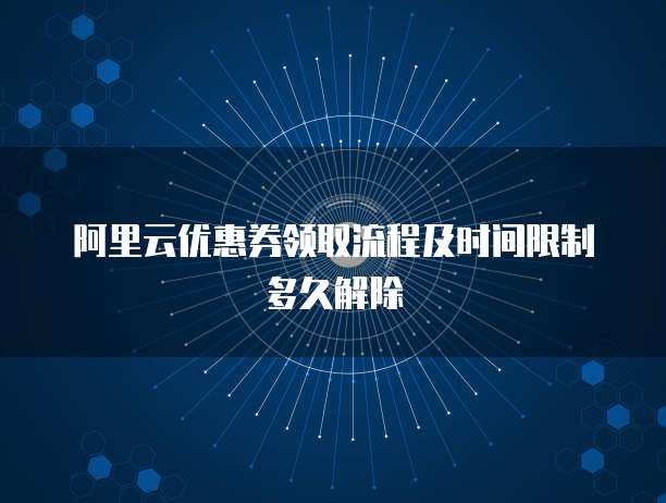 阿里云优惠券领取流程及时间限制多久解除