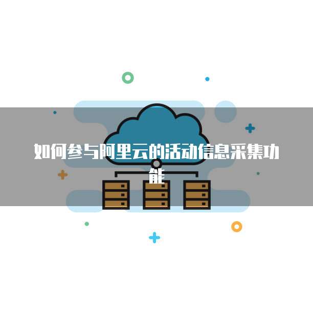 如何参与阿里云的活动信息采集功能