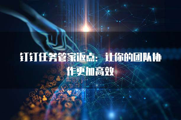 钉钉任务管家返点：让你的团队协作更加高效