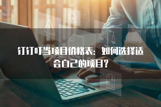 钉钉叮当项目价格表:如何选择适合自己的项目?