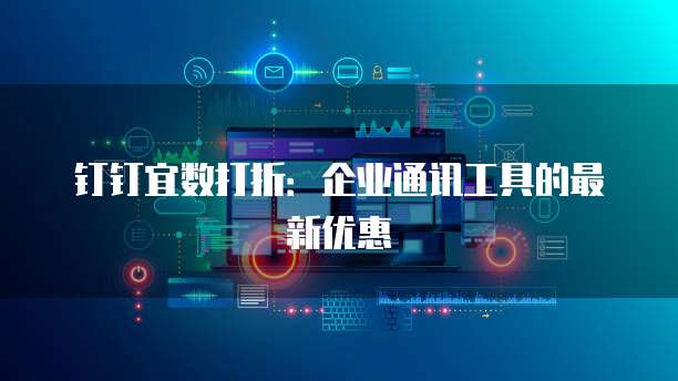 钉钉宜数打折:企业通讯工具的最新优惠