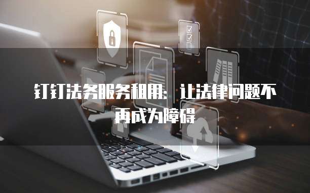 钉钉法务服务租用:让法律问题不再成为障碍