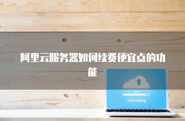 阿里云服务器如何续费便宜点的功能