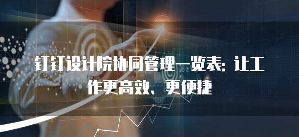钉钉设计院协同管理一览表: 让工作更高效、更便捷