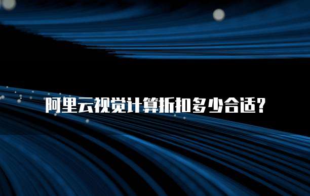 阿里云视觉计算折扣多少合适?