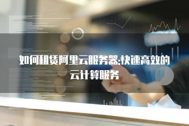 如何租赁阿里云服务器:快速高效的云计算服务