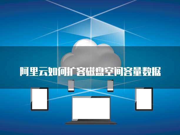 阿里云如何扩容磁盘空间容量数据