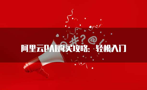 阿里云PAI购买攻略：轻松入门