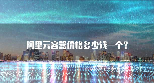 阿里云容器价格多少钱一个?