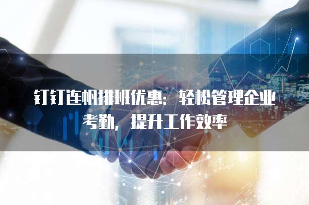 钉钉连帆排班优惠：轻松管理企业考勤，提升工作效率