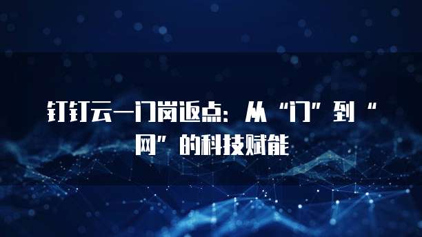 钉钉云一门岗返点:从“门”到“网”的科技赋能