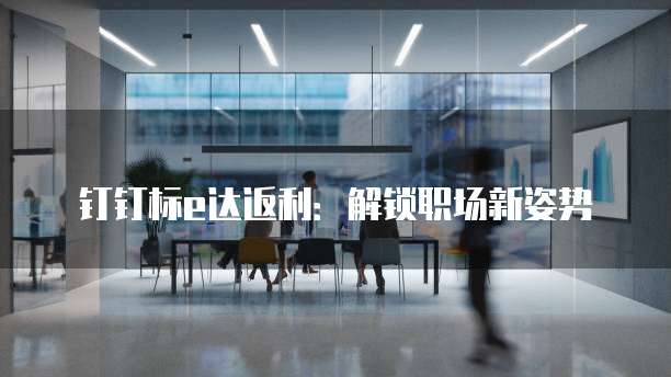 钉钉标e达返利：解锁职场新姿势