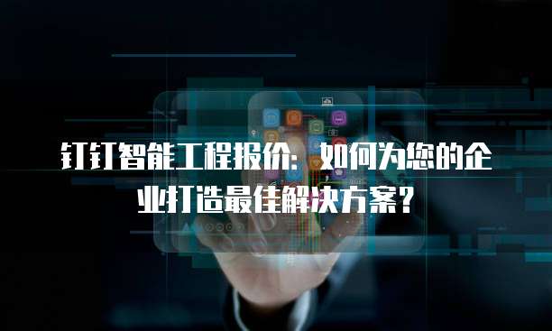 钉钉智能工程报价:如何为您的企业打造最佳解决方案?