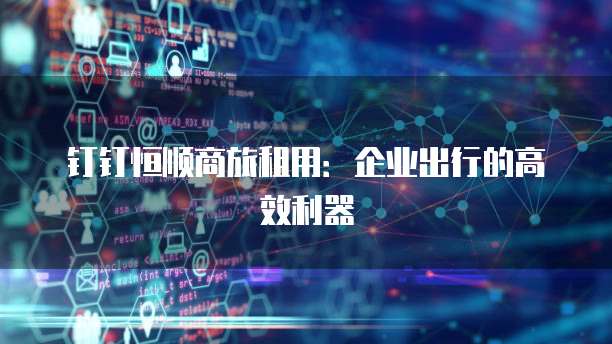 钉钉恒顺商旅租用:企业出行的高效利器