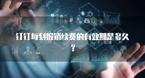 钉钉每刻报销续费的有效期是多久?