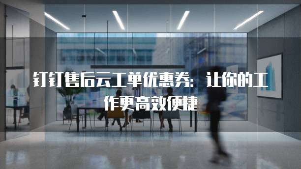 钉钉售后云工单优惠券:让你的工作更高效便捷