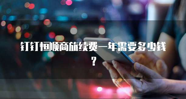 钉钉恒顺商旅续费一年需要多少钱？