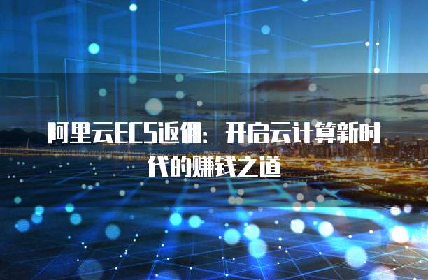 阿里云ECS返佣:开启云计算新时代的赚钱之道