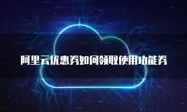 阿里云优惠券如何领取使用功能券