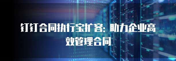 钉钉合同执行宝扩容: 助力企业高效管理合同