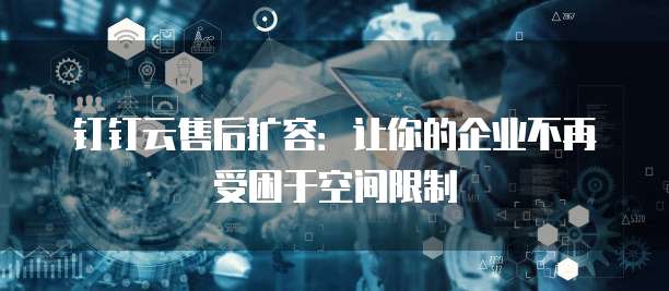 钉钉云售后扩容:让你的企业不再受困于空间限制