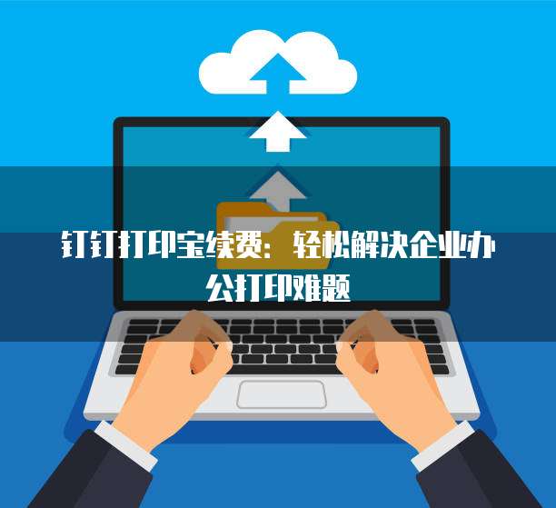 钉钉打印宝续费:轻松解决企业办公打印难题