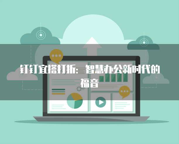 钉钉宜搭打折：智慧办公新时代的福音