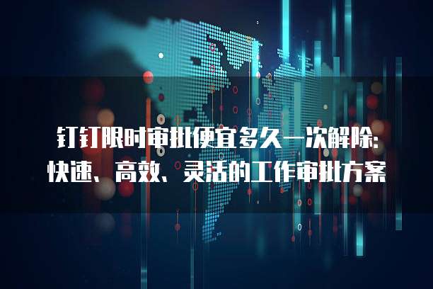 钉钉限时审批便宜多久一次解除：快速、高效、灵活的工作审批方案