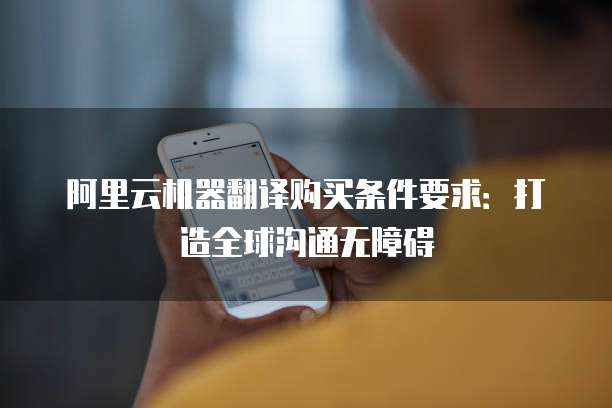 阿里云机器翻译购买条件要求:打造全球沟通无障碍